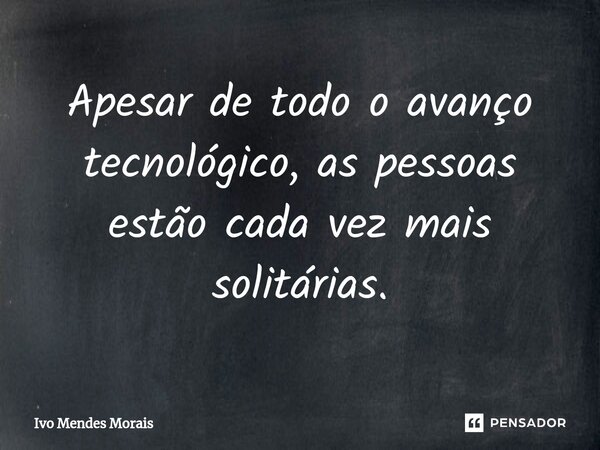 Apesar de todo o avanço tecnológico, as pessoas estão cada vez mais solitárias.... Frase de Ivo Mendes Morais.