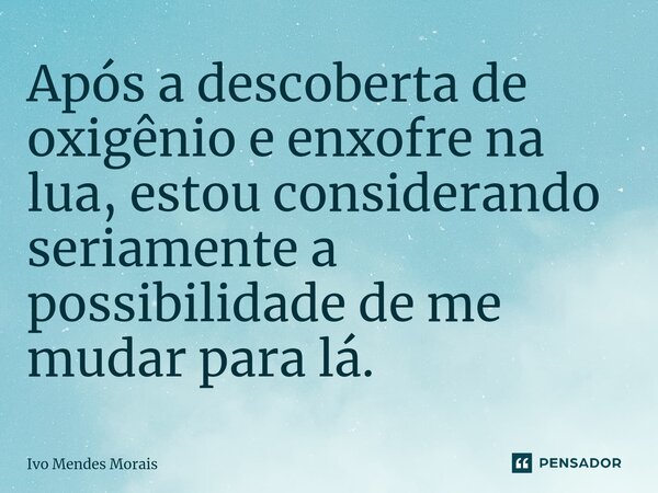 Após a descoberta de oxigênio e enxofre na lua, estou considerando seriamente a possibilidade de me mudar para lá.... Frase de Ivo Mendes Morais.