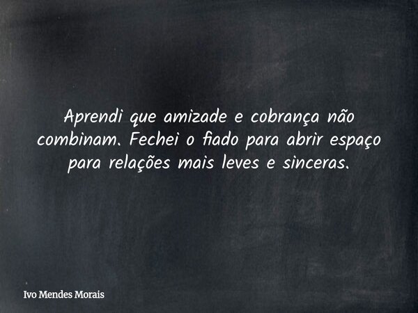 Aprendi que amizade e cobrança não combinam. Fechei o fiado para abrir espaço para relações mais leves e sinceras.... Frase de Ivo Mendes Morais.