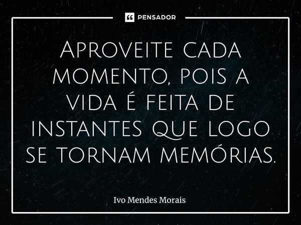 Aproveite cada momento, pois a vida é feita de instantes que logo se tornam memórias.... Frase de Ivo Mendes Morais.