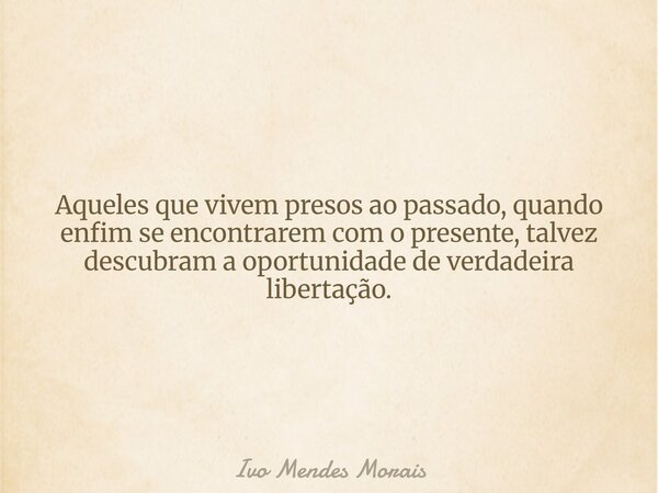 Aqueles que vivem presos ao passado, quando enfim se encontrarem com o presente, talvez descubram a oportunidade de verdadeira libertação.... Frase de Ivo Mendes Morais.