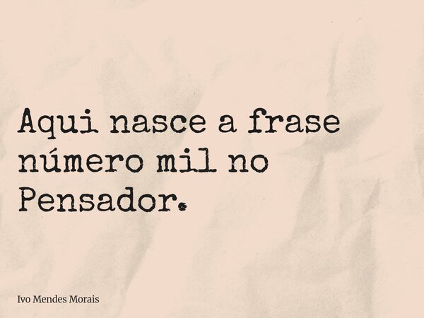Aqui nasce a frase número mil no Pensador.... Frase de Ivo Mendes Morais.