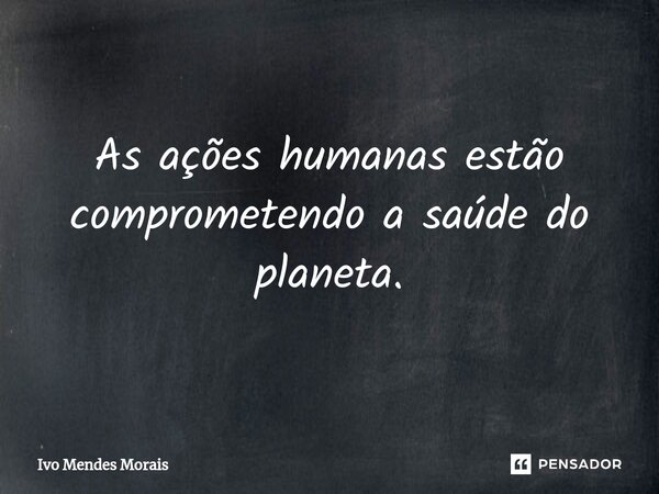 ⁠As ações humanas estão comprometendo a saúde do planeta.... Frase de Ivo Mendes Morais.