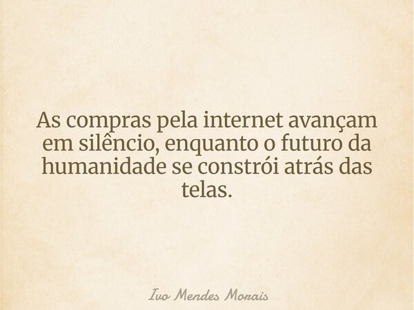 As compras pela internet avançam em silêncio, enquanto o futuro da humanidade se constrói atrás das telas.... Frase de Ivo Mendes Morais.