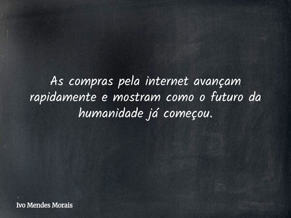 As compras pela internet avançam rapidamente e mostram como o futuro da humanidade já começou.... Frase de Ivo Mendes Morais.