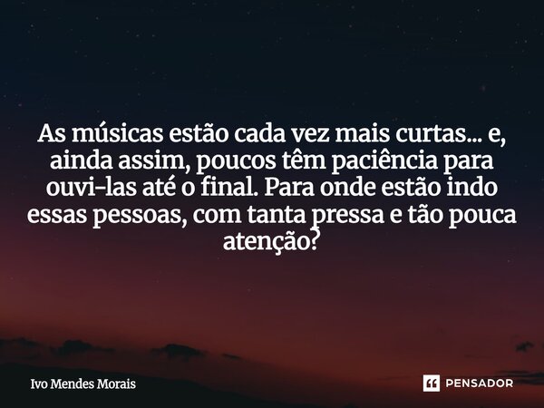 As músicas estão cada vez mais curtas... e, ainda assim, poucos têm paciência para ouvi-las até o final. Para onde estão indo essas pessoas, com tanta pressa e ... Frase de Ivo Mendes Morais.