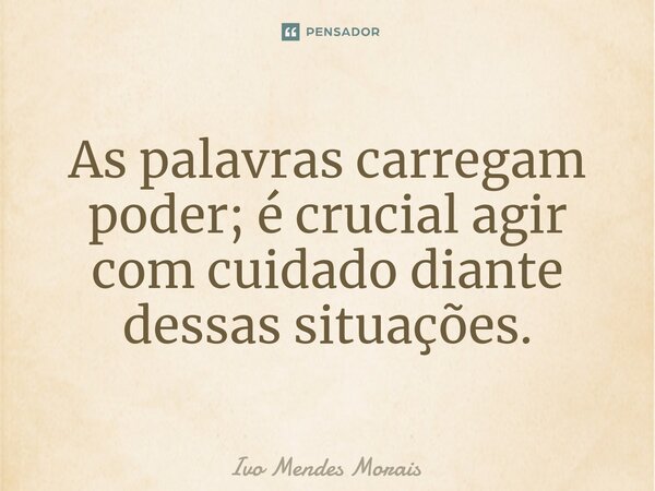 As palavras carregam poder; é crucial agir com cuidado diante dessas situações.... Frase de Ivo Mendes Morais.