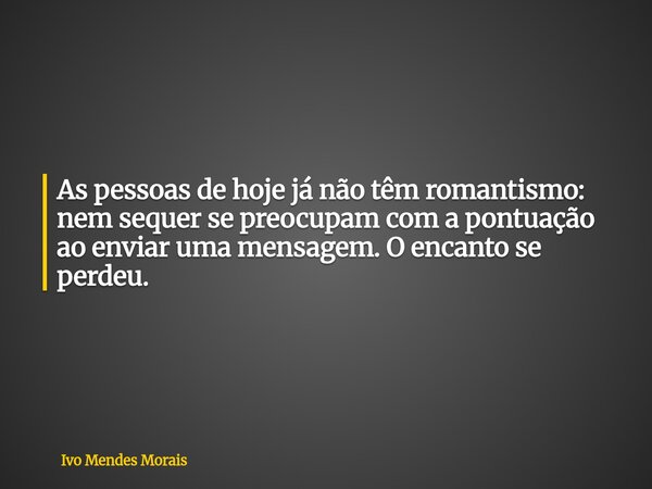 As pessoas de hoje já não têm romantismo: nem sequer se preocupam com a pontuação ao enviar uma mensagem. O encanto se perdeu.... Frase de Ivo Mendes Morais.