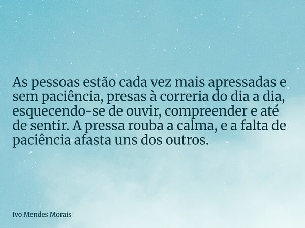 As pessoas estão cada vez mais apressadas e sem paciência, presas à correria do dia a dia, esquecendo-se de ouvir, compreender e até de sentir. A pressa rouba a... Frase de Ivo Mendes Morais.
