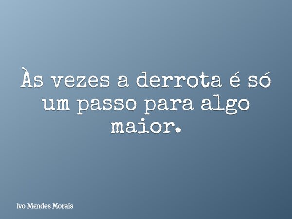 Às vezes a derrota é só um passo para algo maior.... Frase de Ivo Mendes Morais.
