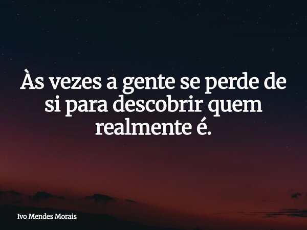 Às vezes a gente se perde de si para descobrir quem realmente é.... Frase de Ivo Mendes Morais.