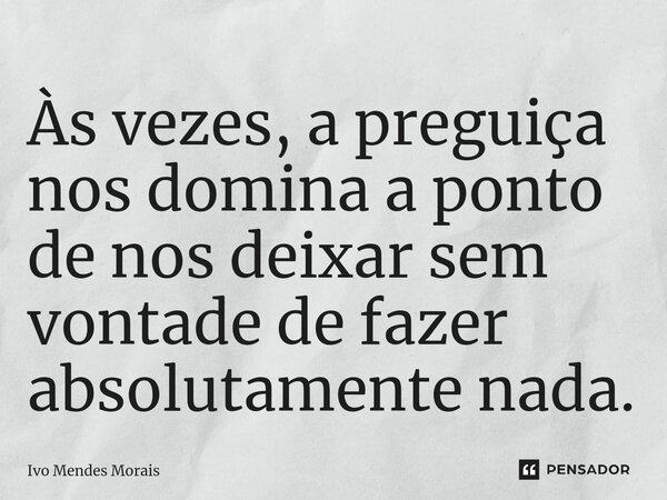 ⁠Às vezes, a preguiça nos domina a ponto de nos deixar sem vontade de fazer absolutamente nada.... Frase de Ivo Mendes Morais.