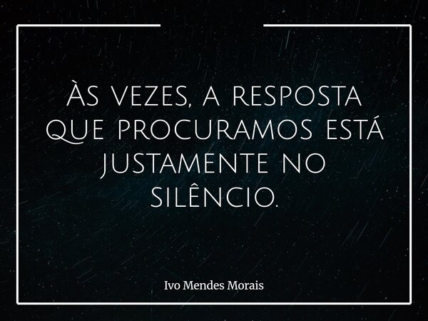 Às vezes, a resposta que procuramos está justamente no silêncio.... Frase de Ivo Mendes Morais.