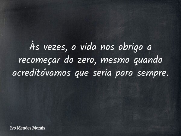 Às vezes, a vida nos obriga a recomeçar do zero, mesmo quando acreditávamos que seria para sempre.... Frase de Ivo Mendes Morais.