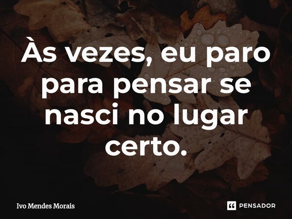 Às vezes, eu paro para pensar se nasci no lugar certo.... Frase de Ivo Mendes Morais.