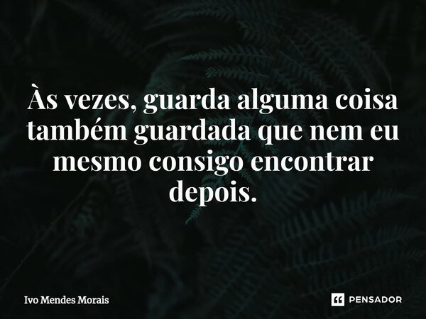 Às vezes, guarda alguma coisa também guardada que nem eu mesmo consigo encontrar depois.... Frase de Ivo Mendes Morais.