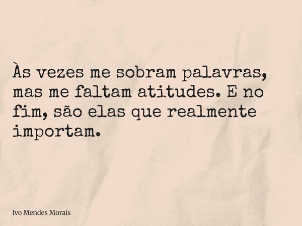 Às vezes me sobram palavras, mas me faltam atitudes. E no fim, são elas que realmente importam.... Frase de Ivo Mendes Morais.