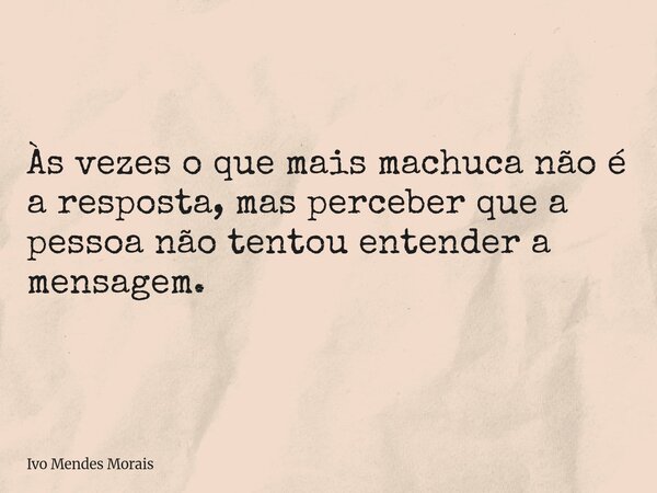 Às vezes o que mais machuca não é a resposta, mas perceber que a pessoa não tentou entender a mensagem.... Frase de Ivo Mendes Morais.