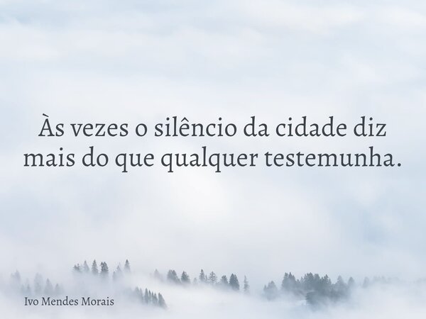 Às vezes o silêncio da cidade diz mais do que qualquer testemunha.... Frase de Ivo Mendes Morais.