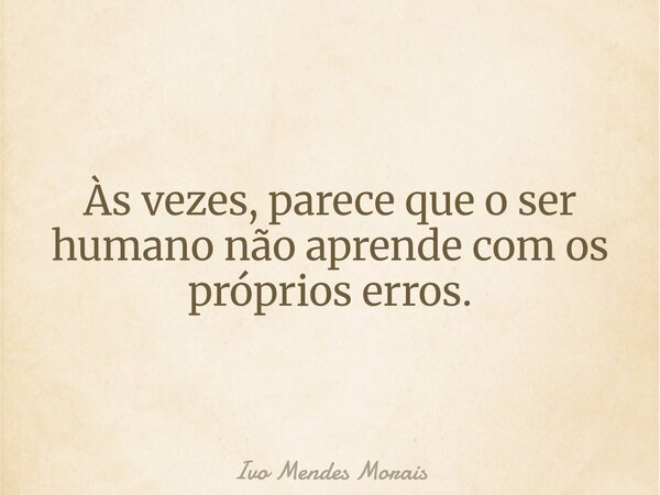 Às vezes, parece que o ser humano não aprende com os próprios erros.... Frase de Ivo Mendes Morais.
