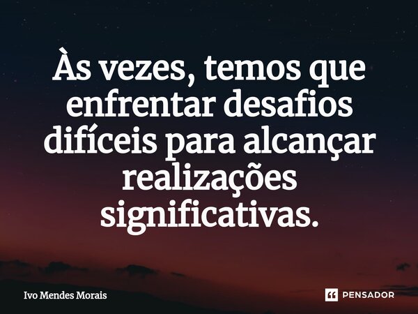 ⁠Às vezes, temos que enfrentar desafios difíceis para alcançar realizações significativas.... Frase de Ivo Mendes Morais.