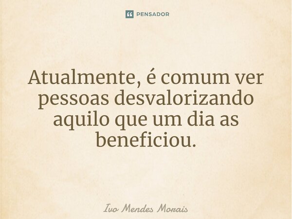 Atualmente, é comum ver pessoas desvalorizando aquilo que um dia as beneficiou.... Frase de Ivo Mendes Morais.