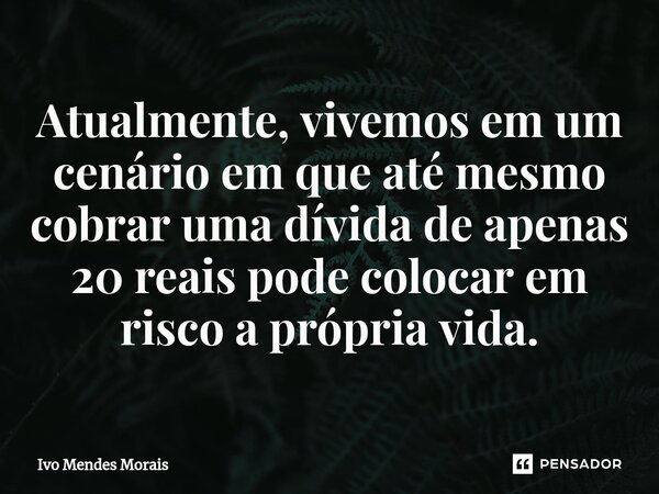 ⁠Atualmente, vivemos em um cenário em que até mesmo cobrar uma dívida de apenas 20 reais pode colocar em risco a própria vida.... Frase de Ivo Mendes Morais.