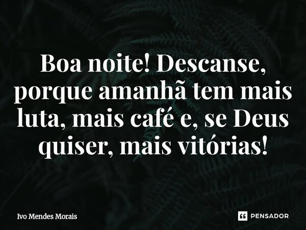 ⁠Boa noite! Descanse, porque amanhã tem mais luta, mais café e, se Deus quiser, mais vitórias!... Frase de Ivo Mendes Morais.