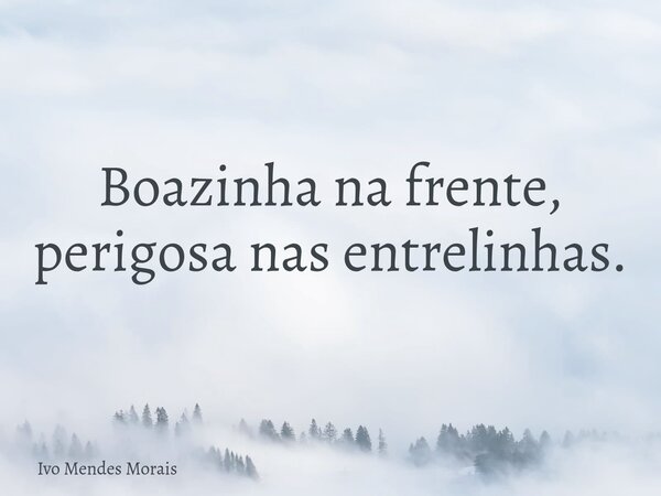Boazinha na frente, perigosa nas entrelinhas.... Frase de Ivo Mendes Morais.