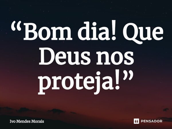 ⁠“Bom dia! Que Deus nos proteja!”... Frase de Ivo Mendes Morais.