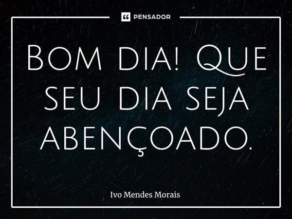 Bom dia! Que seu dia seja abençoado.... Frase de Ivo Mendes Morais.