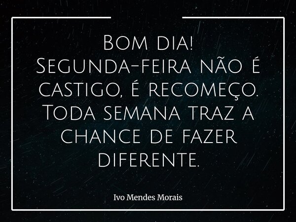 Bom dia! Segunda-feira não é castigo, é recomeço. Toda semana traz a chance de fazer diferente.... Frase de Ivo Mendes Morais.