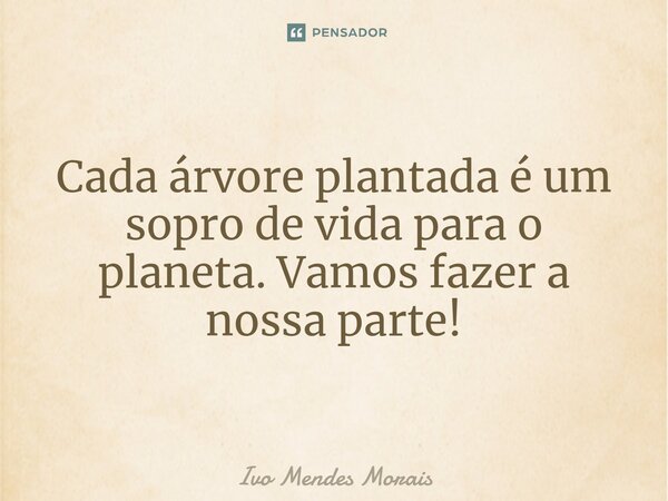 Cada árvore plantada é um sopro de vida para o planeta. Vamos fazer a nossa parte!... Frase de Ivo Mendes Morais.
