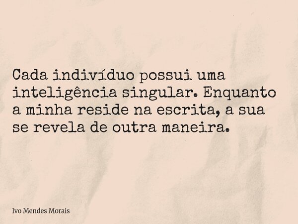 Cada indivíduo possui uma inteligência singular. Enquanto a minha reside na escrita, a sua se revela de outra maneira.... Frase de Ivo Mendes Morais.