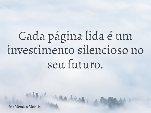 Cada página lida é um investimento silencioso no seu futuro.... Frase de Ivo Mendes Morais.
