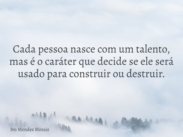 Cada pessoa nasce com um talento, mas é o caráter que decide se ele será usado para construir ou destruir.... Frase de Ivo Mendes Morais.