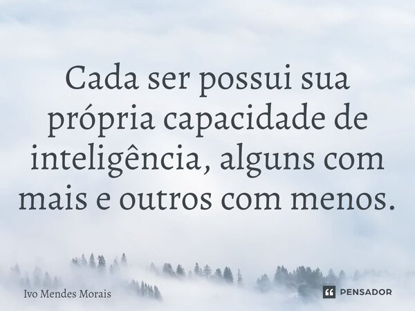 Cada ser possui sua própria capacidade de inteligência, alguns com mais e outros com menos.... Frase de Ivo Mendes Morais.