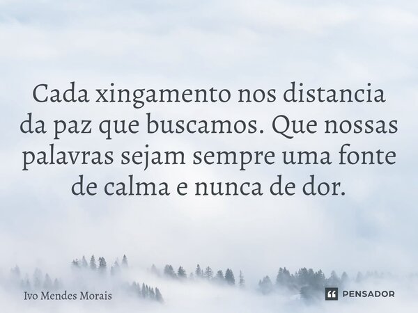 Cada xingamento nos distancia da paz que buscamos. Que nossas palavras sejam sempre uma fonte de calma e nunca de dor.... Frase de Ivo Mendes Morais.
