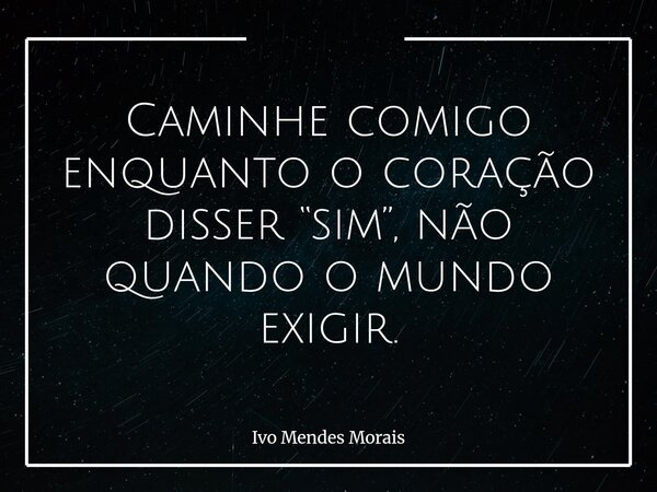 Caminhe comigo enquanto o coração disser “sim”, não quando o mundo exigir.... Frase de Ivo Mendes Morais.