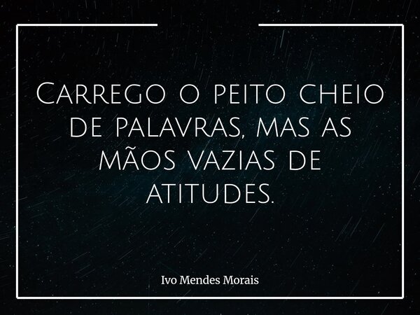 Carrego o peito cheio de palavras, mas as mãos vazias de atitudes.... Frase de Ivo Mendes Morais.