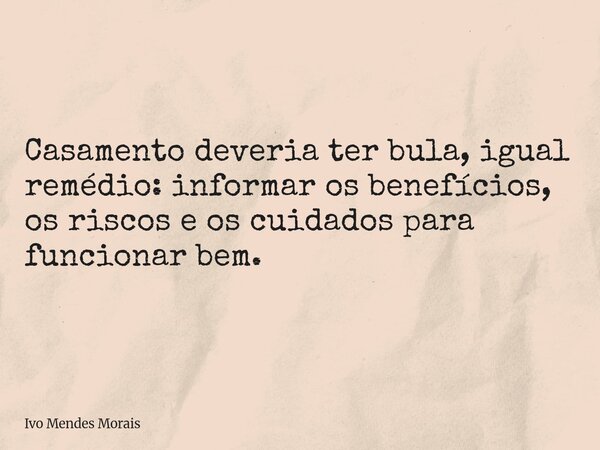 Casamento deveria ter bula, igual remédio: informar os benefícios, os riscos e os cuidados para funcionar bem.... Frase de Ivo Mendes Morais.