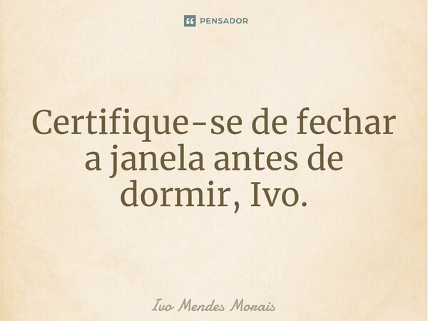 ⁠Certifique-se de fechar a janela antes de dormir, Ivo.... Frase de Ivo Mendes Morais.