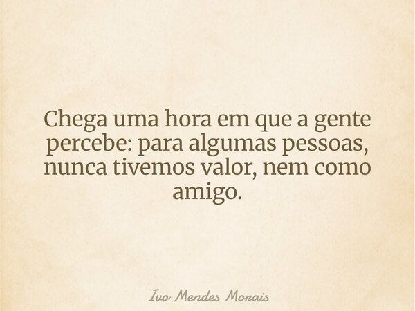 Chega uma hora em que a gente percebe: para algumas pessoas, nunca tivemos valor, nem como amigo.... Frase de Ivo Mendes Morais.