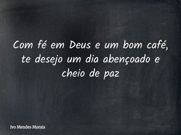Com fé em Deus e um bom café, te desejo um dia abençoado e cheio de paz... Frase de Ivo Mendes Morais.