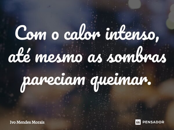 Com o calor intenso, até mesmo as sombras pareciam queimar.... Frase de Ivo Mendes Morais.