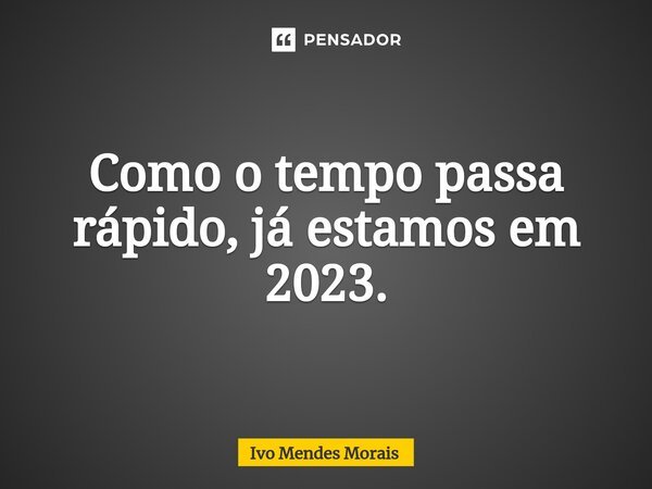 Como o tempo passa rápido, já estamos em 2023.... Frase de Ivo Mendes Morais.