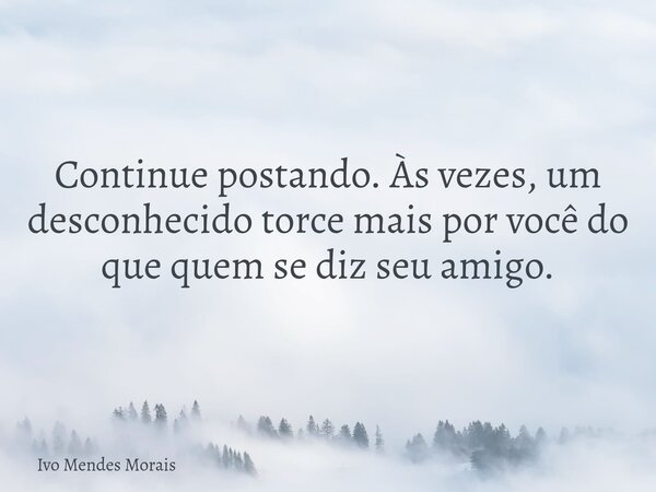 Continue postando. Às vezes, um desconhecido torce mais por você do que quem se diz seu amigo.... Frase de Ivo Mendes Morais.