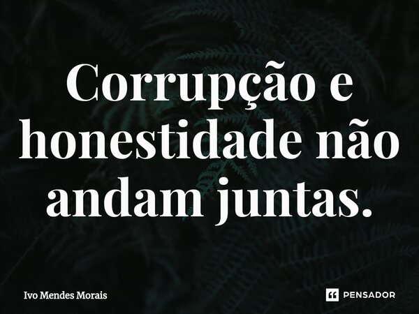 Corrupção e honestidade não andam juntas.... Frase de Ivo Mendes Morais.