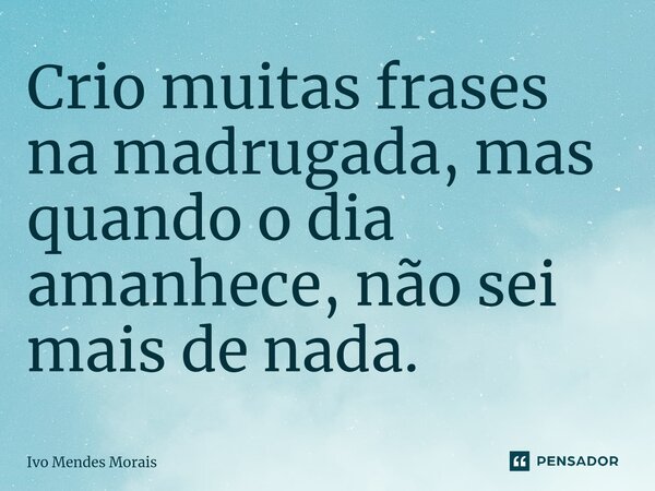 ⁠Crio muitas frases na madrugada, mas quando o dia amanhece, não sei mais de nada.... Frase de Ivo Mendes Morais.