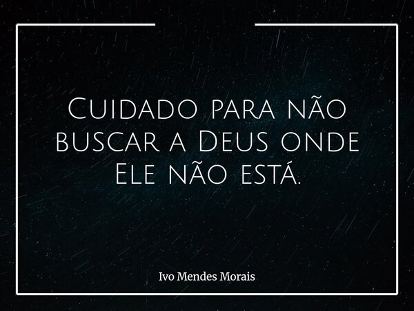 Cuidado para não buscar a Deus onde Ele não está.... Frase de Ivo Mendes Morais.